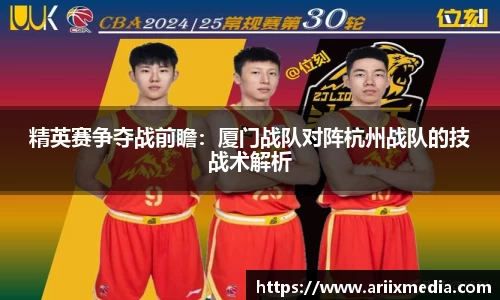 精英赛争夺战前瞻：厦门战队对阵杭州战队的技战术解析