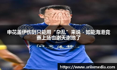 申花盖伊伤到只能用“杂乱”来说 - 如能海港竞赛上场也谢天谢地了