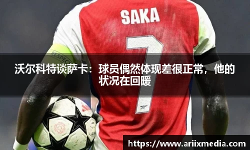 沃尔科特谈萨卡：球员偶然体现差很正常，他的状况在回暖