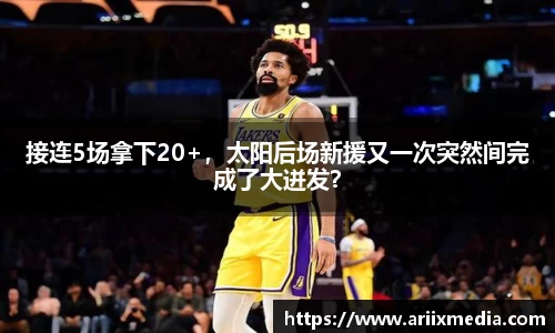 接连5场拿下20+，太阳后场新援又一次突然间完成了大迸发？